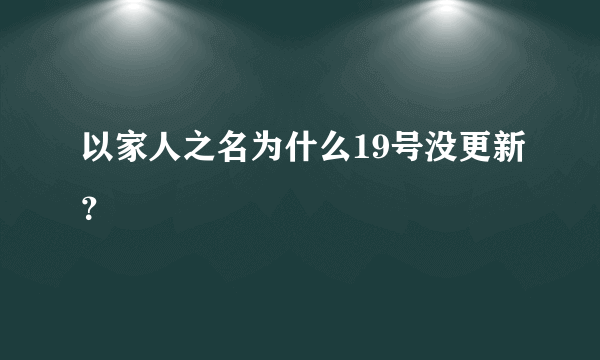 以家人之名为什么19号没更新？