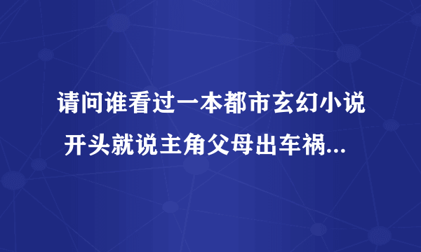 请问谁看过一本都市玄幻小说 开头就说主角父母出车祸死了 他得到一笔保险赔款 脑子也因车祸有随时死的可能