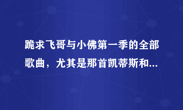 跪求飞哥与小佛第一季的全部歌曲，尤其是那首凯蒂斯和凡妮莎合唱的《busted》