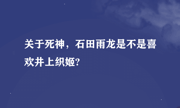 关于死神，石田雨龙是不是喜欢井上织姬?