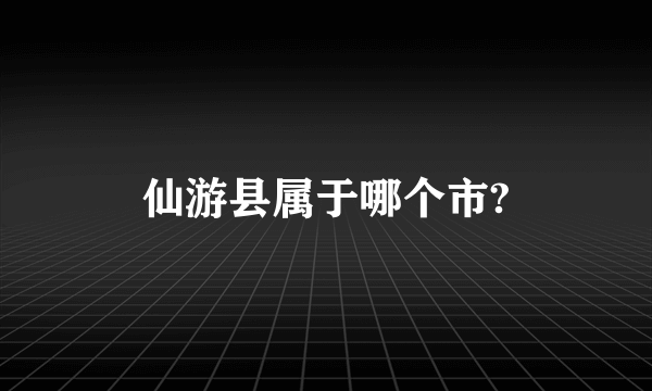 仙游县属于哪个市?