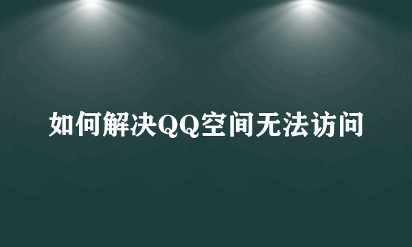 如何解决QQ空间无法访问