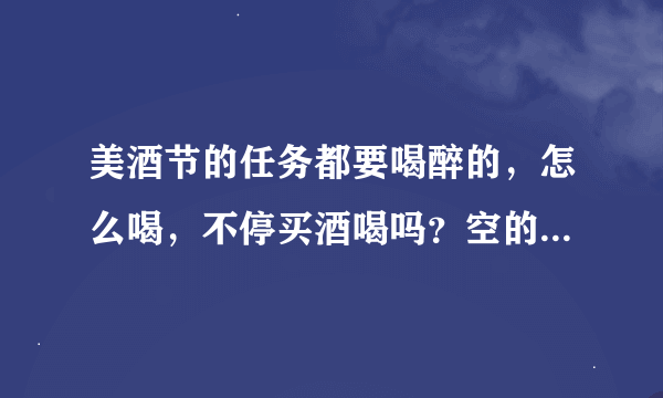 美酒节的任务都要喝醉的，怎么喝，不停买酒喝吗？空的酒杯要哪里拿啊