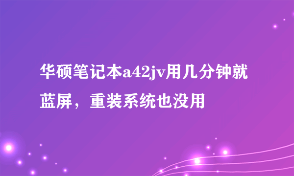 华硕笔记本a42jv用几分钟就蓝屏，重装系统也没用