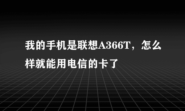 我的手机是联想A366T，怎么样就能用电信的卡了