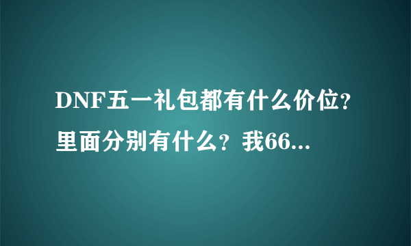 DNF五一礼包都有什么价位？里面分别有什么？我66主要刷图的男气功适合买什么礼包？最好附个链接