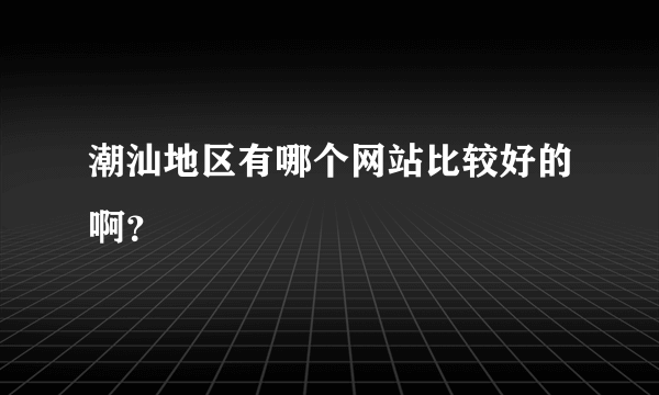 潮汕地区有哪个网站比较好的啊？