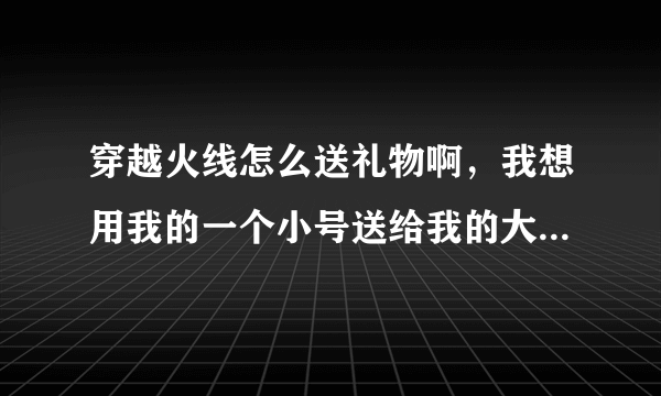 穿越火线怎么送礼物啊，我想用我的一个小号送给我的大号！该怎样送啊！