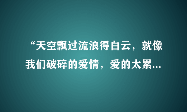 “天空飘过流浪得白云，就像我们破碎的爱情，爱的太累，心以憔悴”是哪首歌的？