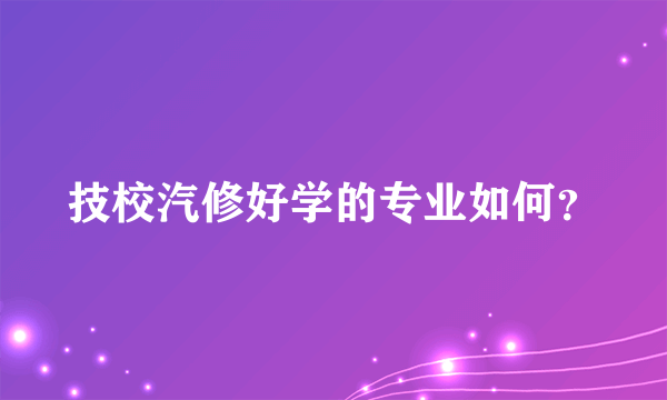 技校汽修好学的专业如何？