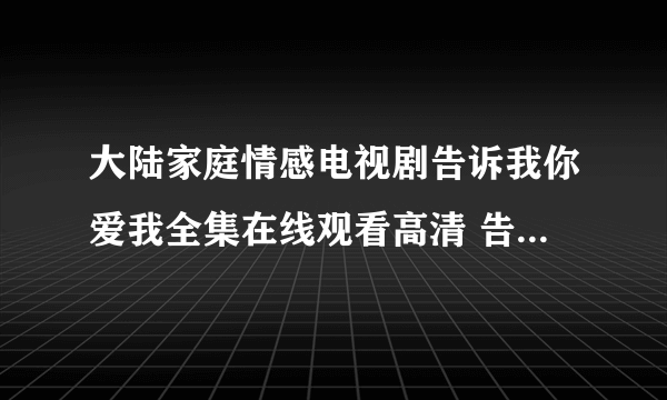 大陆家庭情感电视剧告诉我你爱我全集在线观看高清 告诉我你爱我Qvod在线观看全集迅雷下载地址分集剧情简介