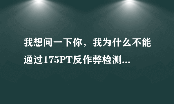 我想问一下你，我为什么不能通过175PT反作弊检测呢？我可没有作弊呀！