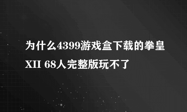 为什么4399游戏盒下载的拳皇XII 68人完整版玩不了