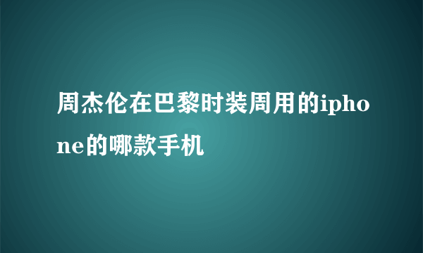 周杰伦在巴黎时装周用的iphone的哪款手机