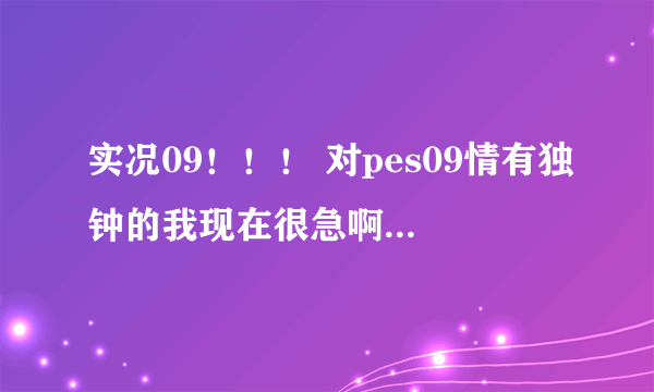 实况09！！！ 对pes09情有独钟的我现在很急啊 求pes2009 1.4补丁下载,我要装中文解说补丁，需要1.4补丁