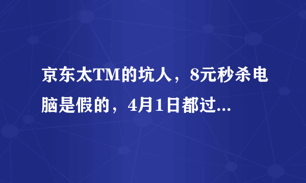 京东太TM的坑人，8元秒杀电脑是假的，4月1日都过了还在那玩愚人有意思吗？