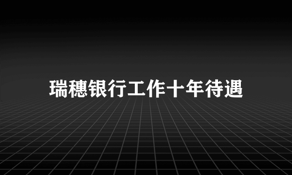 瑞穗银行工作十年待遇