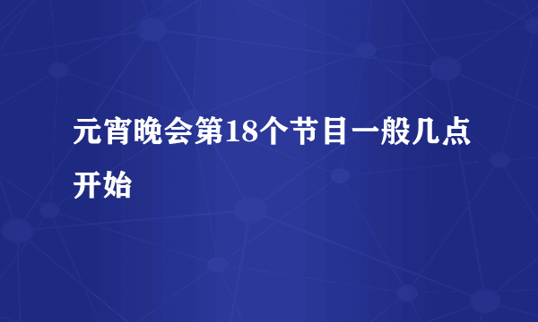 元宵晚会第18个节目一般几点开始