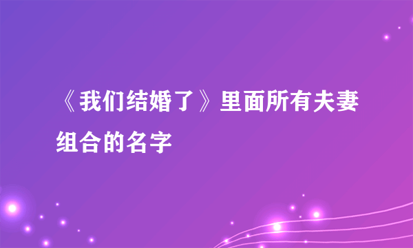 《我们结婚了》里面所有夫妻组合的名字