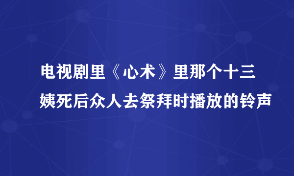 电视剧里《心术》里那个十三姨死后众人去祭拜时播放的铃声