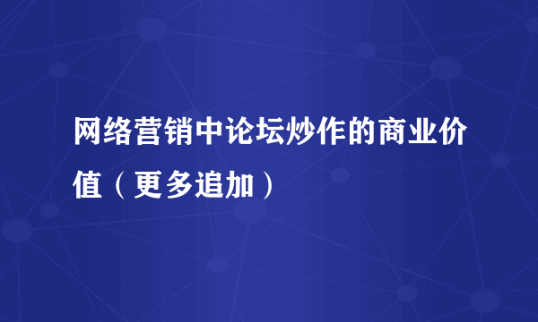 网络营销中论坛炒作的商业价值（更多追加）