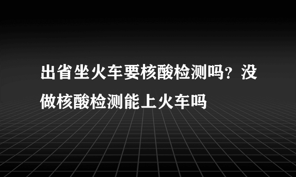 出省坐火车要核酸检测吗？没做核酸检测能上火车吗