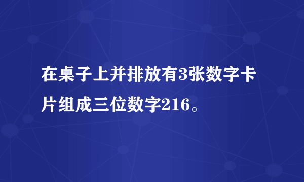 在桌子上并排放有3张数字卡片组成三位数字216。