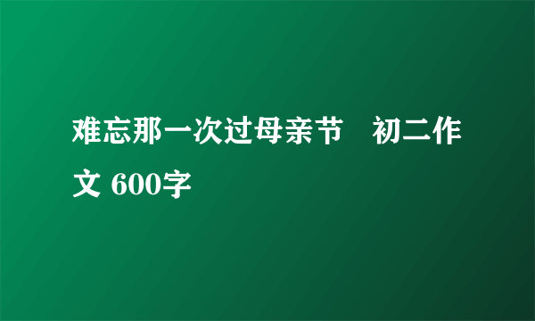 难忘那一次过母亲节   初二作文 600字