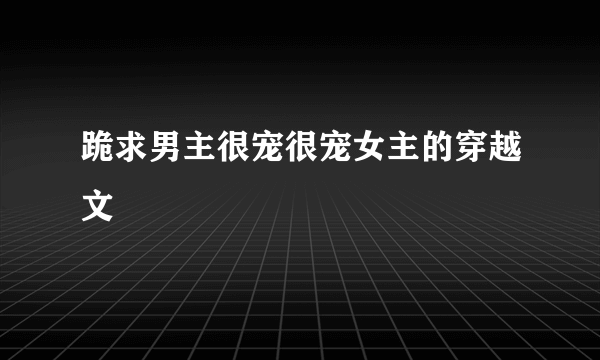 跪求男主很宠很宠女主的穿越文