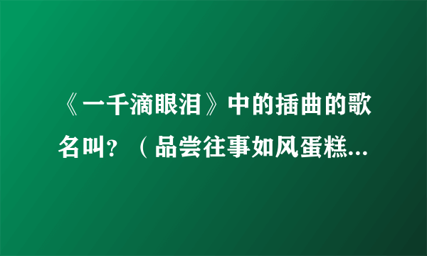 《一千滴眼泪》中的插曲的歌名叫？（品尝往事如风蛋糕的背景音乐）