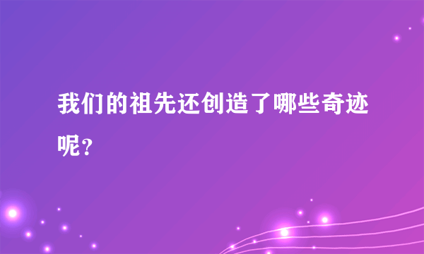 我们的祖先还创造了哪些奇迹呢？