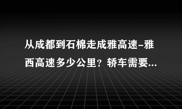 从成都到石棉走成雅高速-雅西高速多少公里？轿车需要多少过路费？谢谢！