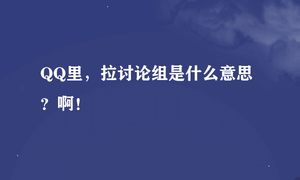 QQ里，拉讨论组是什么意思？啊！