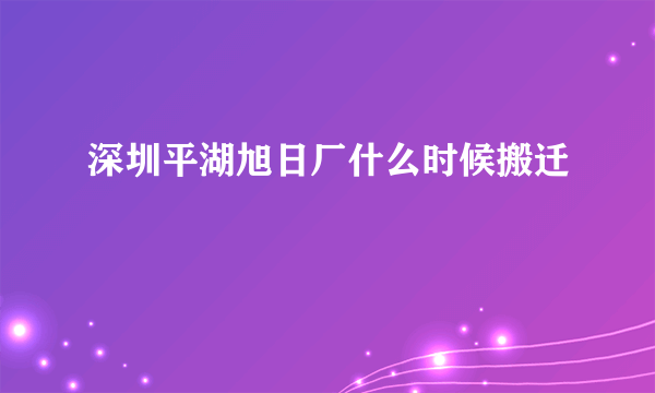 深圳平湖旭日厂什么时候搬迁