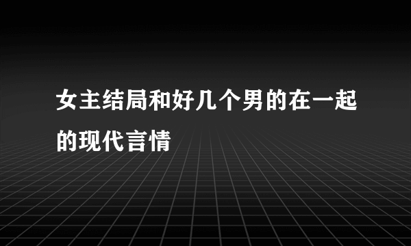 女主结局和好几个男的在一起的现代言情