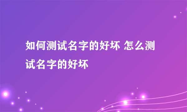 如何测试名字的好坏 怎么测试名字的好坏