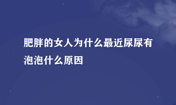 肥胖的女人为什么最近尿尿有泡泡什么原因