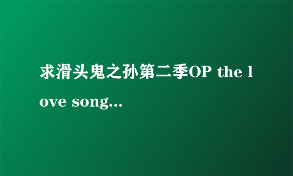 求滑头鬼之孙第二季OP the love song （BY:lm.c）歌词，看好是歌词 谢谢~~