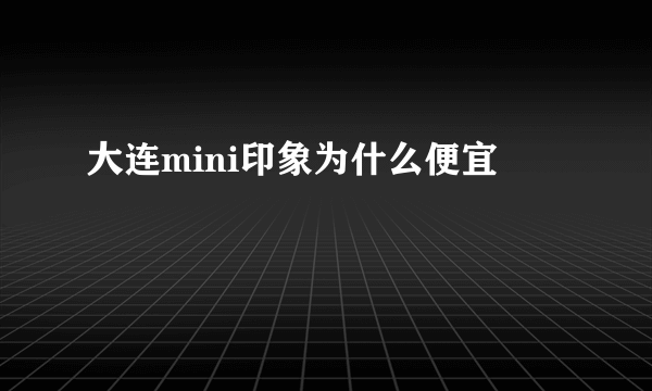 大连mini印象为什么便宜