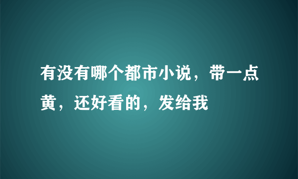 有没有哪个都市小说，带一点黄，还好看的，发给我