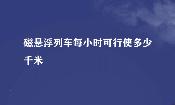 磁悬浮列车每小时可行使多少千米