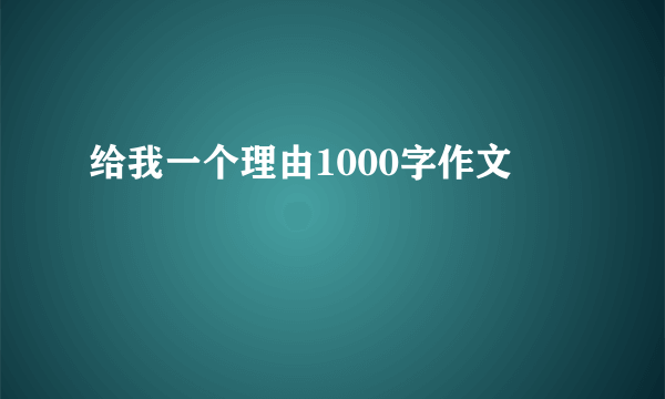 给我一个理由1000字作文