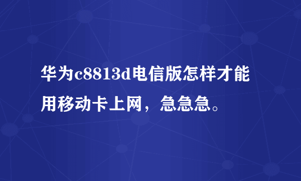 华为c8813d电信版怎样才能用移动卡上网，急急急。