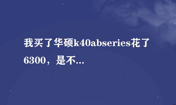 我买了华硕k40abseries花了6300，是不是贵了啊?