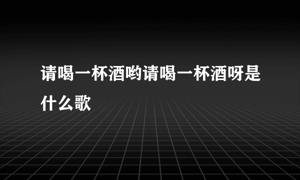 请喝一杯酒哟请喝一杯酒呀是什么歌