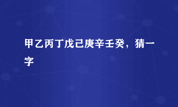 甲乙丙丁戊己庚辛壬癸，猜一字