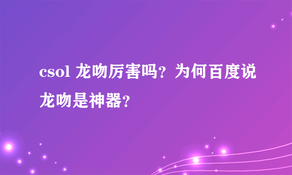 csol 龙吻厉害吗？为何百度说龙吻是神器？