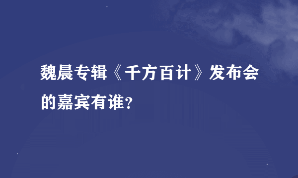 魏晨专辑《千方百计》发布会的嘉宾有谁？