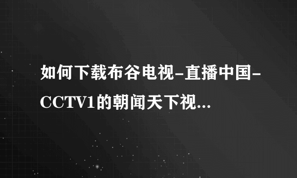 如何下载布谷电视-直播中国-CCTV1的朝闻天下视频，我已下载了维棠FLV下载软件，信息显示“视频地址分析失败