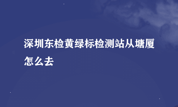 深圳东检黄绿标检测站从塘厦怎么去